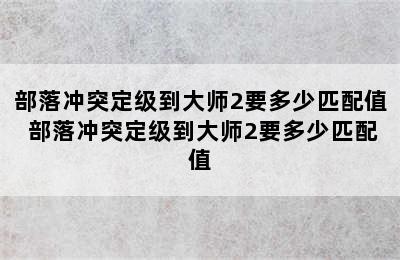 部落冲突定级到大师2要多少匹配值 部落冲突定级到大师2要多少匹配值